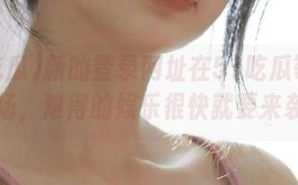 新的登录网址在51吃瓜等你来捧场，难得的娱乐很快就要来袭！