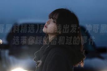 新路线出发：冲哥黑料精选带你踩的雷和过的事件