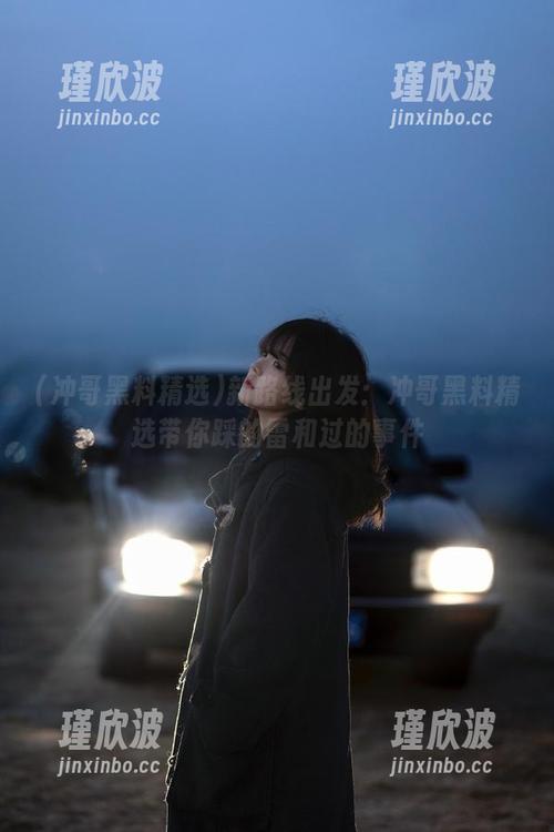 新路线出发：冲哥黑料精选带你踩的雷和过的事件