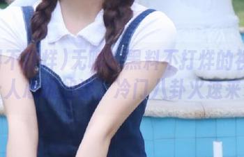 无聊？黑料不打烊的视频突然让人心跳加速，冷门八卦火速来袭！