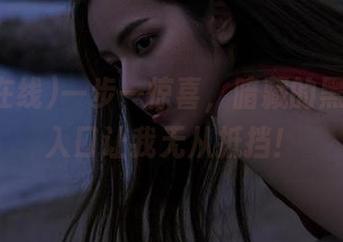 一步一惊喜，暗藏的黑料在线入口让我无从抵挡！