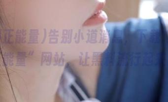 告别小道消息，下载“黑料正能量”网站，让黑料流行起来！